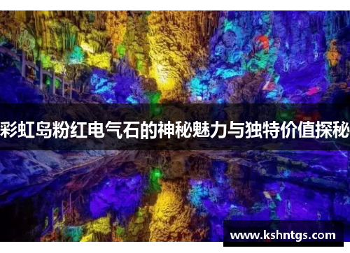 彩虹岛粉红电气石的神秘魅力与独特价值探秘 彩虹岛粉红电气石的神秘魅力与独特价值探秘