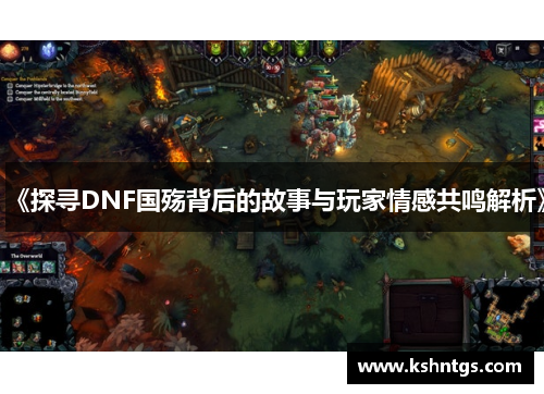 《探寻DNF国殇背后的故事与玩家情感共鸣解析》