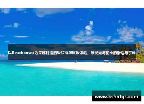 以Beachousex为灵感打造的极致海滨度假体验，感受无与伦比的舒适与宁静